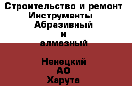 Строительство и ремонт Инструменты - Абразивный и алмазный. Ненецкий АО,Харута п.